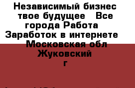 Независимый бизнес-твое будущее - Все города Работа » Заработок в интернете   . Московская обл.,Жуковский г.